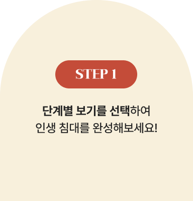 STEP 1 | 단계별 보기를 선택하여 인생 침대를 완성해보세요!